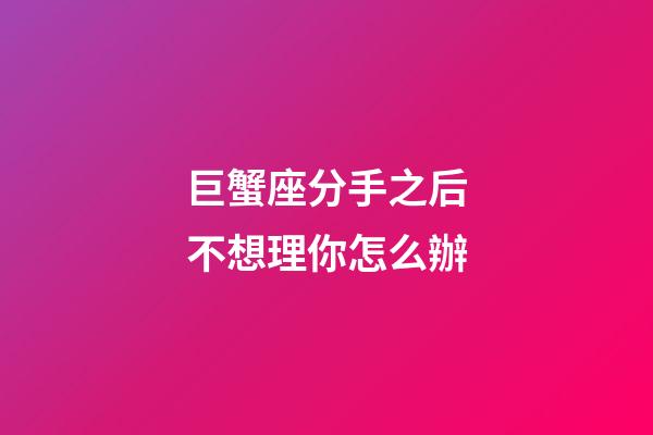 巨蟹座分手之后不想理你怎么辦-第1張-星座運勢-玄機派