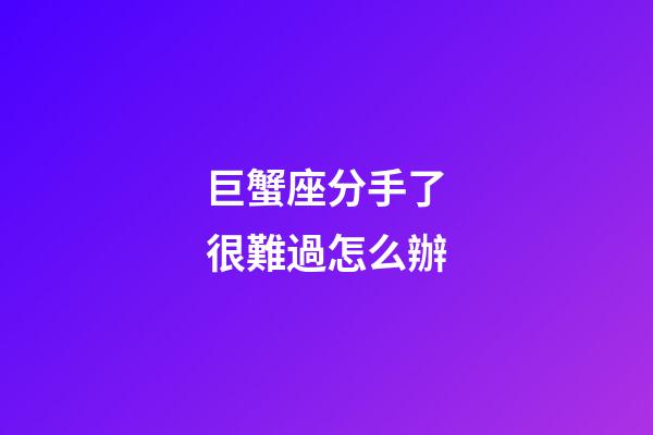 巨蟹座分手了很難過怎么辦-第1張-星座運勢-玄機派