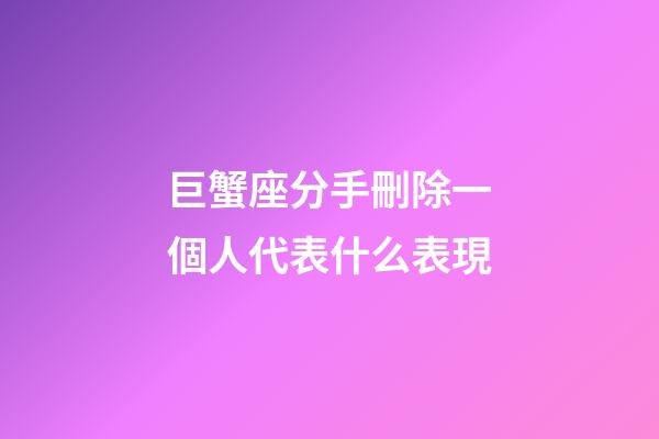 巨蟹座分手刪除一個人代表什么表現-第1張-星座運勢-玄機派