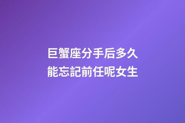 巨蟹座分手后多久能忘記前任呢女生-第1張-星座運勢-玄機派