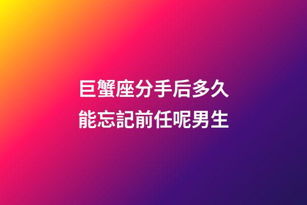 巨蟹座分手后多久能忘記前任呢男生-第1張-星座運勢-玄機派