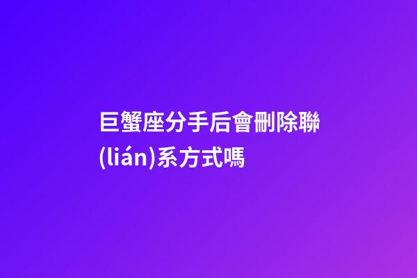 巨蟹座分手后會刪除聯(lián)系方式嗎-第1張-星座運勢-玄機派