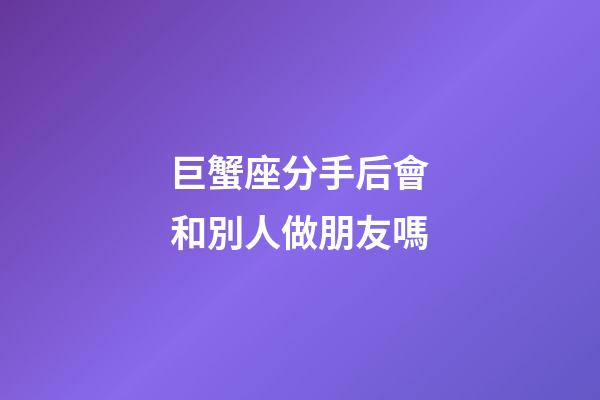 巨蟹座分手后會和別人做朋友嗎-第1張-星座運勢-玄機派