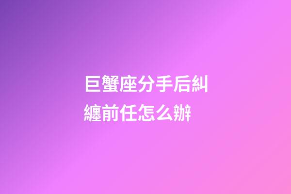 巨蟹座分手后糾纏前任怎么辦-第1張-星座運(yùn)勢-玄機(jī)派