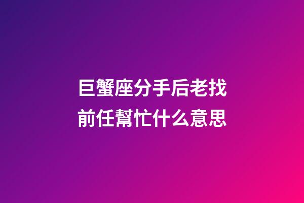 巨蟹座分手后老找前任幫忙什么意思-第1張-星座運勢-玄機派