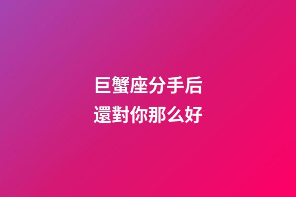 巨蟹座分手后還對你那么好-第1張-星座運(yùn)勢-玄機(jī)派