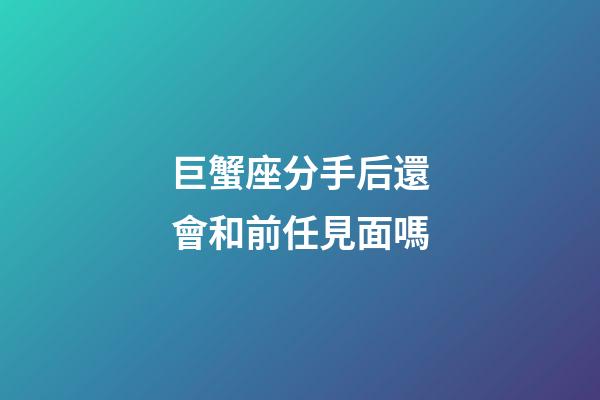 巨蟹座分手后還會和前任見面嗎-第1張-星座運勢-玄機(jī)派
