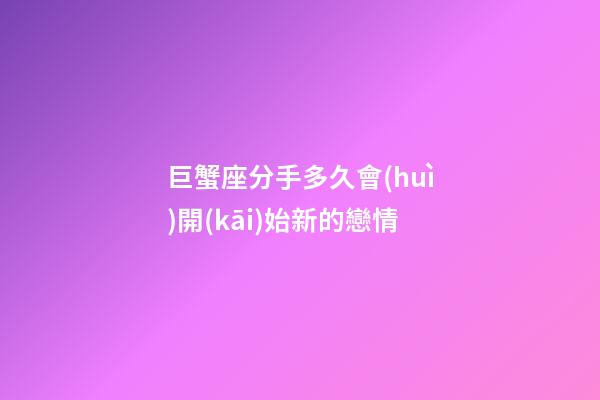 巨蟹座分手多久會(huì)開(kāi)始新的戀情