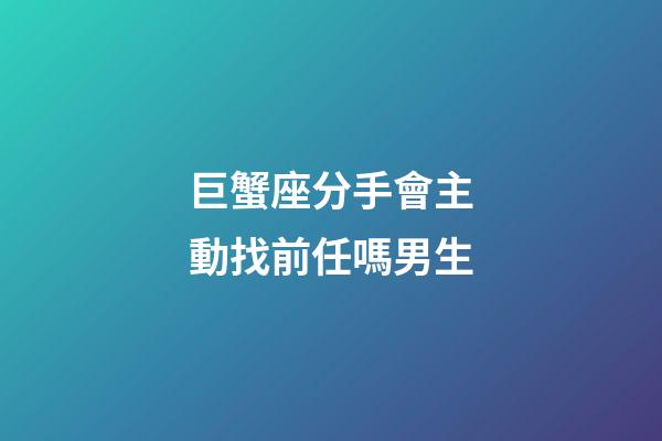 巨蟹座分手會主動找前任嗎男生-第1張-星座運勢-玄機派