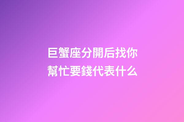 巨蟹座分開后找你幫忙要錢代表什么-第1張-星座運勢-玄機派