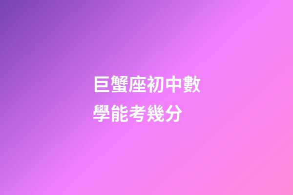 巨蟹座初中數學能考幾分-第1張-星座運勢-玄機派