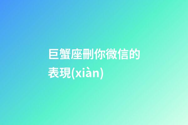 巨蟹座刪你微信的表現(xiàn)-第1張-星座運勢-玄機派