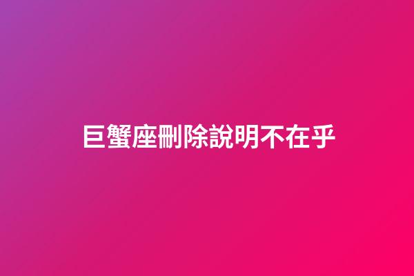 巨蟹座刪除說明不在乎-第1張-星座運勢-玄機派