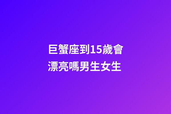 巨蟹座到15歲會漂亮嗎男生女生-第1張-星座運勢-玄機派