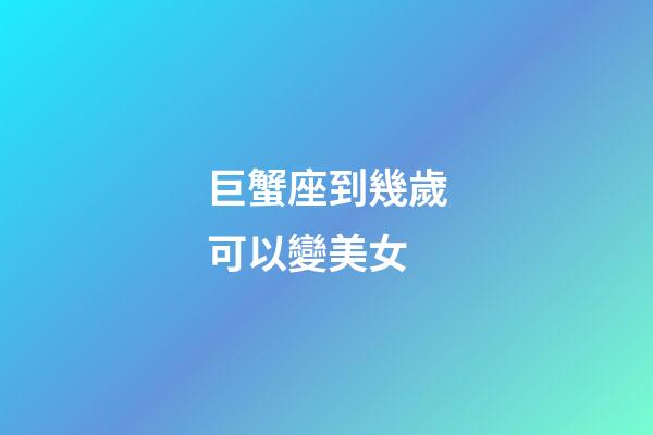 巨蟹座到幾歲可以變美女-第1張-星座運勢-玄機派