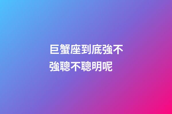 巨蟹座到底強不強聰不聰明呢-第1張-星座運勢-玄機派