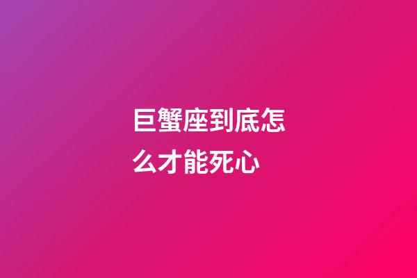巨蟹座到底怎么才能死心-第1張-星座運(yùn)勢(shì)-玄機(jī)派