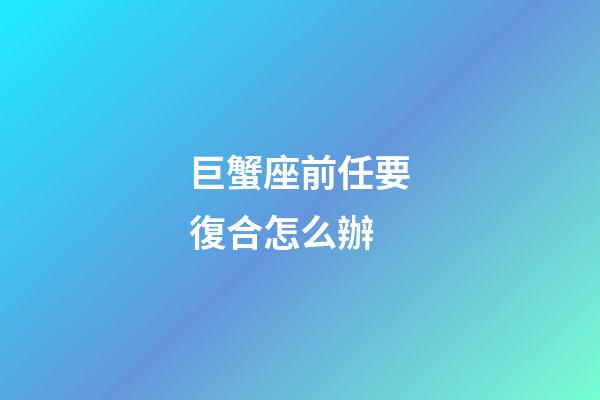 巨蟹座前任要復合怎么辦-第1張-星座運勢-玄機派