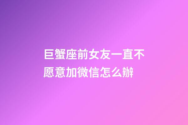 巨蟹座前女友一直不愿意加微信怎么辦-第1張-星座運(yùn)勢(shì)-玄機(jī)派