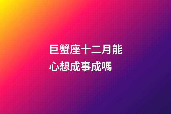 巨蟹座十二月能心想成事成嗎-第1張-星座運勢-玄機派