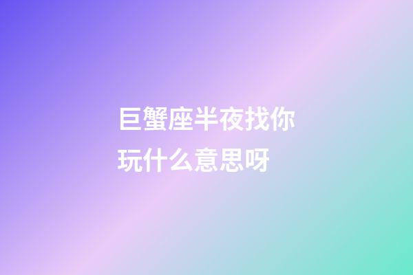 巨蟹座半夜找你玩什么意思呀-第1張-星座運勢-玄機派
