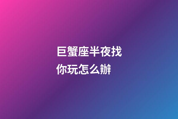 巨蟹座半夜找你玩怎么辦