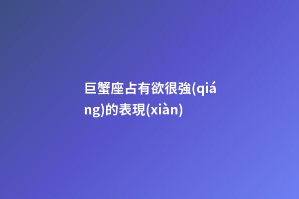 巨蟹座占有欲很強(qiáng)的表現(xiàn)-第1張-星座運(yùn)勢(shì)-玄機(jī)派