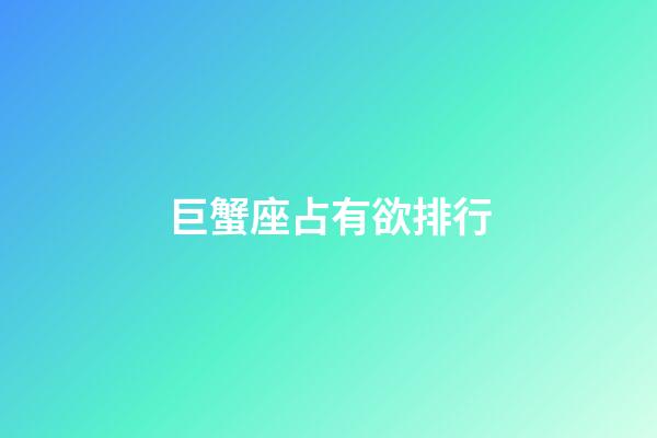 巨蟹座占有欲排行-第1張-星座運勢-玄機派