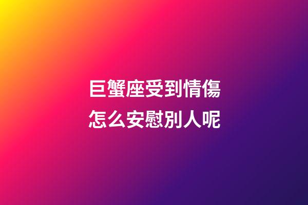 巨蟹座受到情傷怎么安慰別人呢-第1張-星座運(yùn)勢(shì)-玄機(jī)派