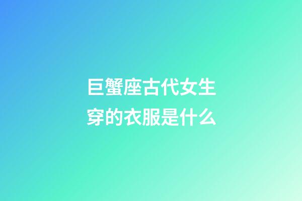 巨蟹座古代女生穿的衣服是什么-第1張-星座運勢-玄機派