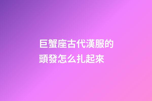 巨蟹座古代漢服的頭發怎么扎起來-第1張-星座運勢-玄機派