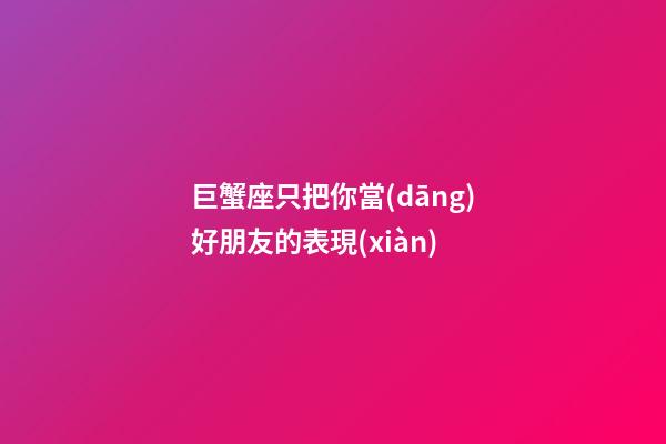 巨蟹座只把你當(dāng)好朋友的表現(xiàn)-第1張-星座運勢-玄機派