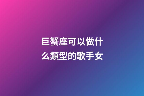 巨蟹座可以做什么類型的歌手女-第1張-星座運勢-玄機派