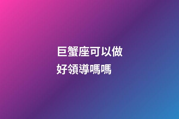 巨蟹座可以做好領導嗎嗎-第1張-星座運勢-玄機派