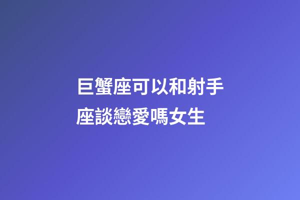 巨蟹座可以和射手座談戀愛嗎女生-第1張-星座運勢-玄機派