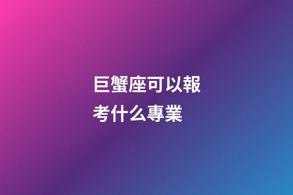 巨蟹座可以報考什么專業-第1張-星座運勢-玄機派