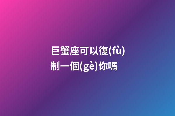 巨蟹座可以復(fù)制一個(gè)你嗎-第1張-星座運(yùn)勢(shì)-玄機(jī)派