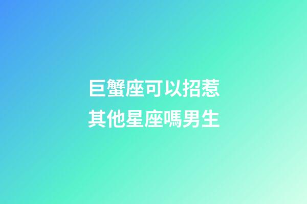 巨蟹座可以招惹其他星座嗎男生-第1張-星座運勢-玄機派