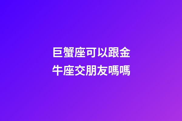 巨蟹座可以跟金牛座交朋友嗎嗎-第1張-星座運(yùn)勢(shì)-玄機(jī)派