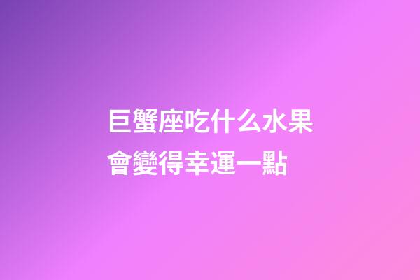 巨蟹座吃什么水果會變得幸運一點-第1張-星座運勢-玄機派