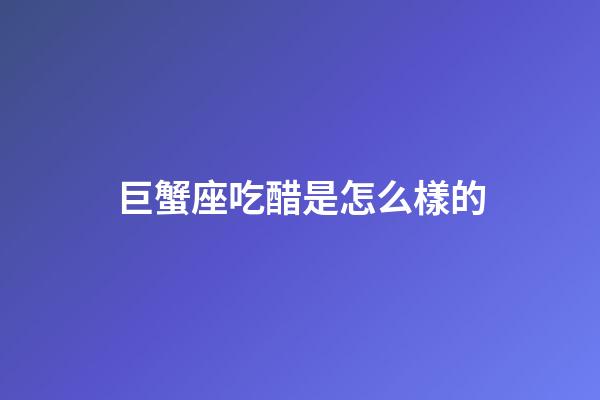 巨蟹座吃醋是怎么樣的-第1張-星座運勢-玄機派