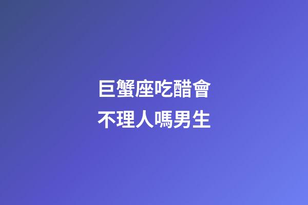 巨蟹座吃醋會不理人嗎男生-第1張-星座運勢-玄機派