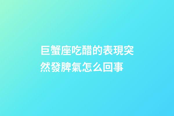 巨蟹座吃醋的表現突然發脾氣怎么回事-第1張-星座運勢-玄機派
