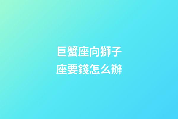巨蟹座向獅子座要錢怎么辦-第1張-星座運勢-玄機派