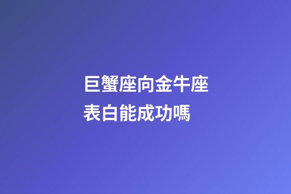 巨蟹座向金牛座表白能成功嗎-第1張-星座運(yùn)勢(shì)-玄機(jī)派