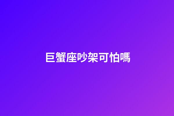 巨蟹座吵架可怕嗎-第1張-星座運勢-玄機派