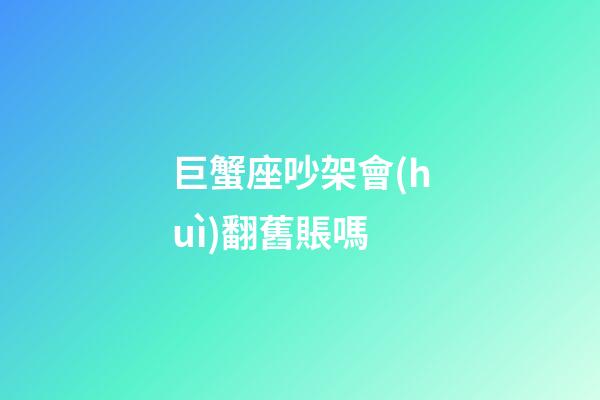 巨蟹座吵架會(huì)翻舊賬嗎-第1張-星座運(yùn)勢(shì)-玄機(jī)派
