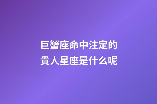 巨蟹座命中注定的貴人星座是什么呢-第1張-星座運勢-玄機派