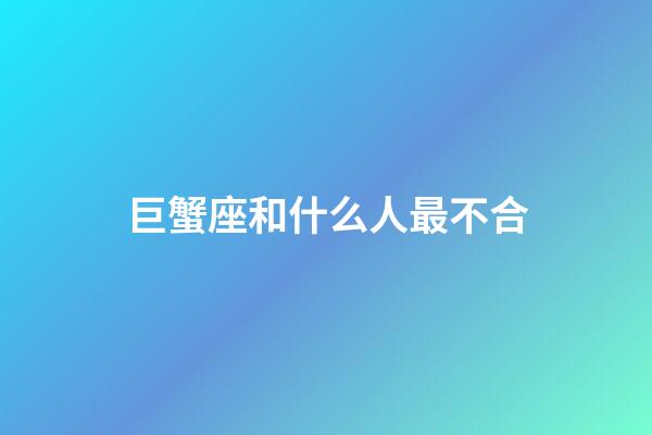 巨蟹座和什么人最不合-第1張-星座運勢-玄機派