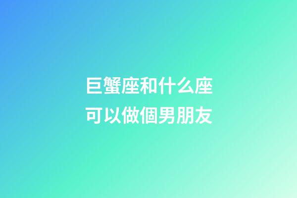 巨蟹座和什么座可以做個男朋友-第1張-星座運(yùn)勢-玄機(jī)派